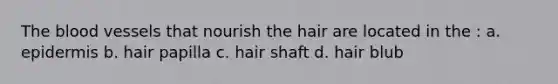 The blood vessels that nourish the hair are located in the : a. epidermis b. hair papilla c. hair shaft d. hair blub