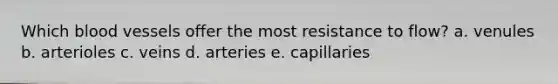 Which blood vessels offer the most resistance to flow? a. venules b. arterioles c. veins d. arteries e. capillaries