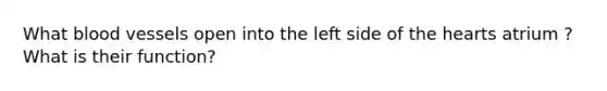 What blood vessels open into the left side of the hearts atrium ? What is their function?