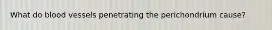 What do blood vessels penetrating the perichondrium cause?