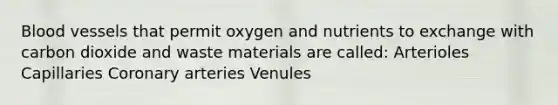 Blood vessels that permit oxygen and nutrients to exchange with carbon dioxide and waste materials are called: Arterioles Capillaries Coronary arteries Venules