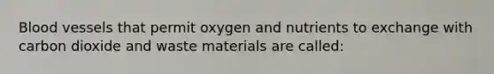 Blood vessels that permit oxygen and nutrients to exchange with carbon dioxide and waste materials are called: