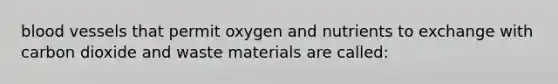 blood vessels that permit oxygen and nutrients to exchange with carbon dioxide and waste materials are called: