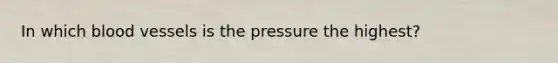 In which blood vessels is the pressure the highest?