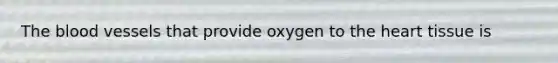 The blood vessels that provide oxygen to the heart tissue is