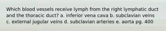 Which blood vessels receive lymph from the right lymphatic duct and the thoracic duct? a. inferior vena cava b. subclavian veins c. external jugular veins d. subclavian arteries e. aorta pg. 400