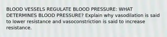 BLOOD VESSELS REGULATE BLOOD PRESSURE: WHAT DETERMINES BLOOD PRESSURE? Explain why vasodilation is said to lower resistance and vasoconstriction is said to increase resistance.