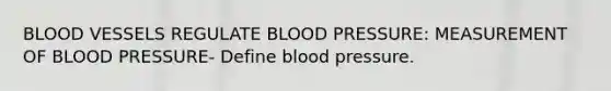 BLOOD VESSELS REGULATE BLOOD PRESSURE: MEASUREMENT OF BLOOD PRESSURE- Define blood pressure.