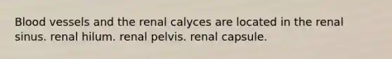 <a href='https://www.questionai.com/knowledge/kZJ3mNKN7P-blood-vessels' class='anchor-knowledge'>blood vessels</a> and the renal calyces are located in the renal sinus. renal hilum. renal pelvis. renal capsule.