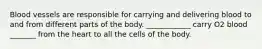 Blood vessels are responsible for carrying and delivering blood to and from different parts of the body. ____________ carry O2 blood _______ from the heart to all the cells of the body.