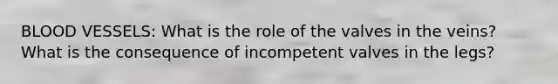 BLOOD VESSELS: What is the role of the valves in the veins? What is the consequence of incompetent valves in the legs?