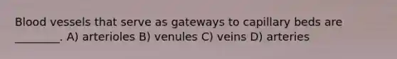 Blood vessels that serve as gateways to capillary beds are ________. A) arterioles B) venules C) veins D) arteries