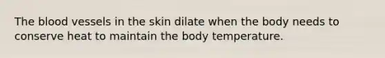 The blood vessels in the skin dilate when the body needs to conserve heat to maintain the body temperature.