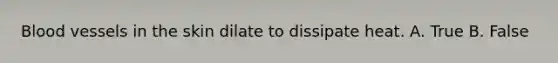 Blood vessels in the skin dilate to dissipate heat. A. True B. False