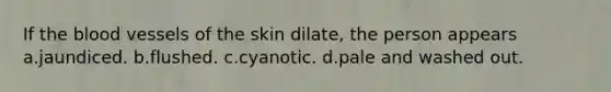 If the blood vessels of the skin dilate, the person appears a.jaundiced. b.flushed. c.cyanotic. d.pale and washed out.