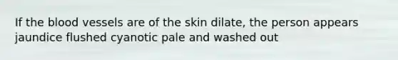 If <a href='https://www.questionai.com/knowledge/k7oXMfj7lk-the-blood' class='anchor-knowledge'>the blood</a> vessels are of the skin dilate, the person appears jaundice flushed cyanotic pale and washed out