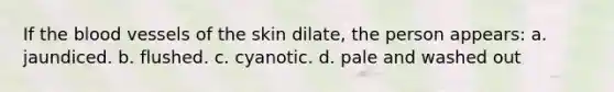 If the blood vessels of the skin dilate, the person appears: a. jaundiced. b. flushed. c. cyanotic. d. pale and washed out