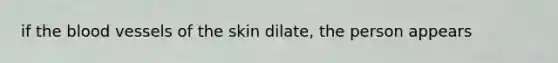 if the blood vessels of the skin dilate, the person appears