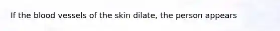 If <a href='https://www.questionai.com/knowledge/k7oXMfj7lk-the-blood' class='anchor-knowledge'>the blood</a> vessels of the skin dilate, the person appears