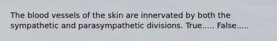 The blood vessels of the skin are innervated by both the sympathetic and parasympathetic divisions. True..... False.....