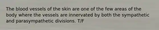 The blood vessels of the skin are one of the few areas of the body where the vessels are innervated by both the sympathetic and parasympathetic divisions. T/F