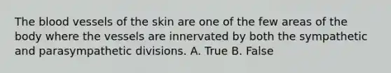 The blood vessels of the skin are one of the few areas of the body where the vessels are innervated by both the sympathetic and parasympathetic divisions. A. True B. False