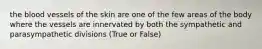 the blood vessels of the skin are one of the few areas of the body where the vessels are innervated by both the sympathetic and parasympathetic divisions (True or False)