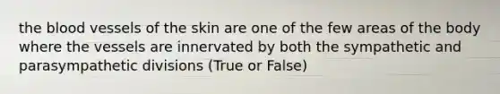 the blood vessels of the skin are one of the few areas of the body where the vessels are innervated by both the sympathetic and parasympathetic divisions (True or False)