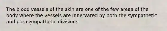 The blood vessels of the skin are one of the few areas of the body where the vessels are innervated by both the sympathetic and parasympathetic divisions