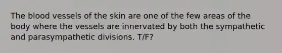 The blood vessels of the skin are one of the few areas of the body where the vessels are innervated by both the sympathetic and parasympathetic divisions. T/F?