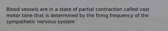 Blood vessels are in a state of partial contraction called vast motor tone that is determined by the firing frequency of the sympathetic nervous system