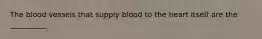 The blood vessels that supply blood to the heart itself are the __________.