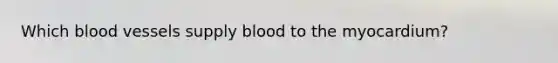 Which <a href='https://www.questionai.com/knowledge/kZJ3mNKN7P-blood-vessels' class='anchor-knowledge'>blood vessels</a> supply blood to the myocardium?