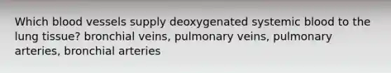 Which blood vessels supply deoxygenated systemic blood to the lung tissue? bronchial veins, pulmonary veins, pulmonary arteries, bronchial arteries