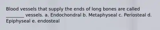 <a href='https://www.questionai.com/knowledge/kZJ3mNKN7P-blood-vessels' class='anchor-knowledge'>blood vessels</a> that supply the ends of long bones are called ________ vessels. a. Endochondral b. Metaphyseal c. Periosteal d. Epiphyseal e. endosteal