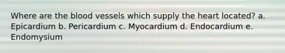 Where are the blood vessels which supply the heart located? a. Epicardium b. Pericardium c. Myocardium d. Endocardium e. Endomysium