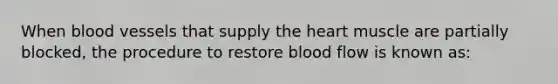 When <a href='https://www.questionai.com/knowledge/kZJ3mNKN7P-blood-vessels' class='anchor-knowledge'>blood vessels</a> that supply <a href='https://www.questionai.com/knowledge/kya8ocqc6o-the-heart' class='anchor-knowledge'>the heart</a> muscle are partially blocked, the procedure to restore blood flow is known as: