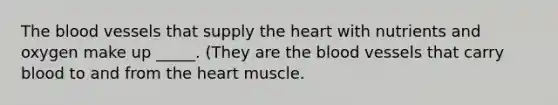 The blood vessels that supply the heart with nutrients and oxygen make up _____. (They are the blood vessels that carry blood to and from the heart muscle.