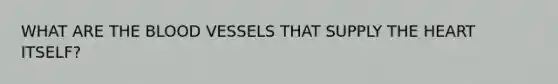 WHAT ARE THE BLOOD VESSELS THAT SUPPLY THE HEART ITSELF?