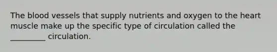 The blood vessels that supply nutrients and oxygen to the heart muscle make up the specific type of circulation called the _________ circulation.