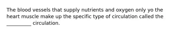 The blood vessels that supply nutrients and oxygen only yo the heart muscle make up the specific type of circulation called the __________ circulation.
