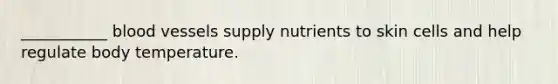___________ blood vessels supply nutrients to skin cells and help regulate body temperature.