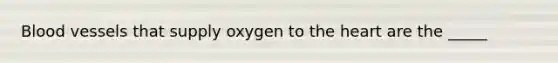 Blood vessels that supply oxygen to the heart are the _____