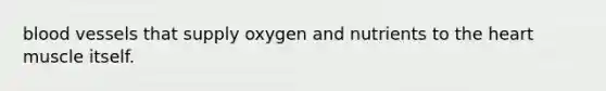 <a href='https://www.questionai.com/knowledge/kZJ3mNKN7P-blood-vessels' class='anchor-knowledge'>blood vessels</a> that supply oxygen and nutrients to <a href='https://www.questionai.com/knowledge/kya8ocqc6o-the-heart' class='anchor-knowledge'>the heart</a> muscle itself.