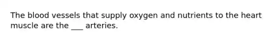 <a href='https://www.questionai.com/knowledge/k7oXMfj7lk-the-blood' class='anchor-knowledge'>the blood</a> vessels that supply oxygen and nutrients to <a href='https://www.questionai.com/knowledge/kya8ocqc6o-the-heart' class='anchor-knowledge'>the heart</a> muscle are the ___ arteries.