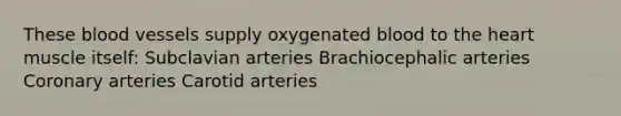 These <a href='https://www.questionai.com/knowledge/kZJ3mNKN7P-blood-vessels' class='anchor-knowledge'>blood vessels</a> supply oxygenated blood to <a href='https://www.questionai.com/knowledge/kya8ocqc6o-the-heart' class='anchor-knowledge'>the heart</a> muscle itself: Subclavian arteries Brachiocephalic arteries Coronary arteries Carotid arteries