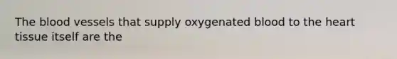 The blood vessels that supply oxygenated blood to the heart tissue itself are the