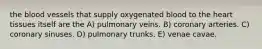 the blood vessels that supply oxygenated blood to the heart tissues itself are the A) pulmonary veins. B) coronary arteries. C) coronary sinuses. D) pulmonary trunks. E) venae cavae.