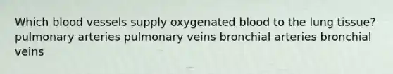 Which blood vessels supply oxygenated blood to the lung tissue? pulmonary arteries pulmonary veins bronchial arteries bronchial veins