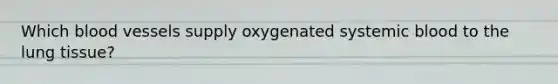 Which blood vessels supply oxygenated systemic blood to the lung tissue?